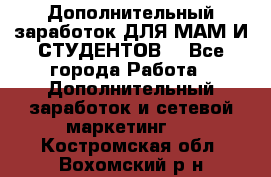 Дополнительный заработок ДЛЯ МАМ И СТУДЕНТОВ. - Все города Работа » Дополнительный заработок и сетевой маркетинг   . Костромская обл.,Вохомский р-н